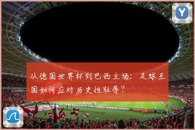 从德国世界杯到巴西主场：足球王国如何应对历史性耻辱？