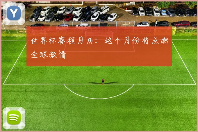 世界杯赛程月历：这个月份将点燃全球激情