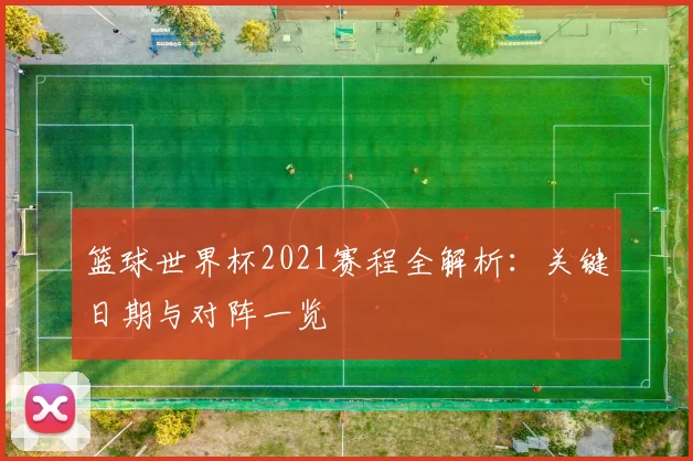 篮球世界杯2021赛程全解析：关键日期与对阵一览