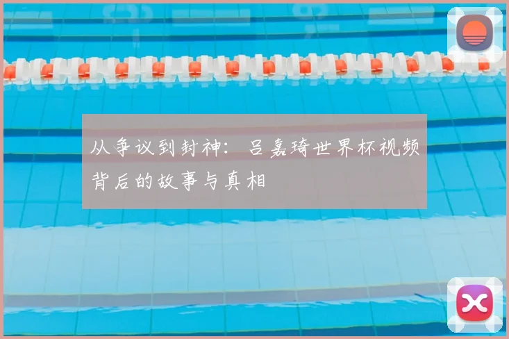 从争议到封神:吕嘉琦世界杯视频背后的故事与真相