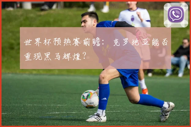 世界杯预热赛前瞻:克罗地亚能否重现黑马辉煌?