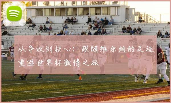从争议到核心:跟随维尔纳的足迹重温世界杯激情之旅
