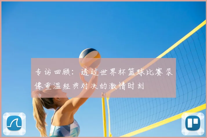 专访回顾:透过世界杯篮球比赛录像重温经典对决的激情时刻