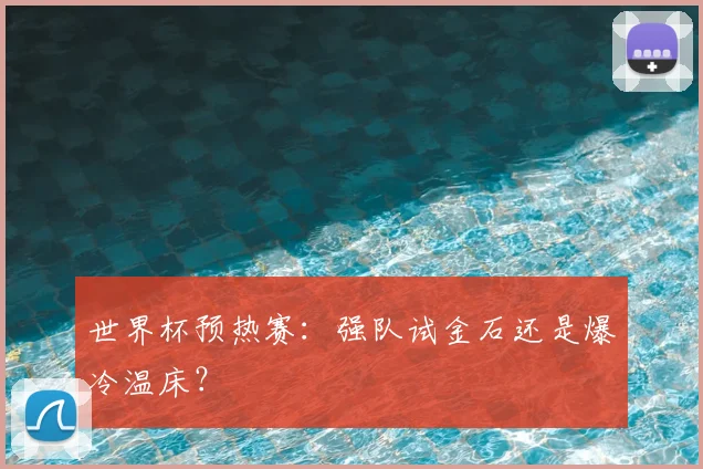 世界杯预热赛:强队试金石还是爆冷温床?