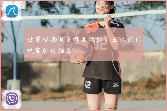 世界杯期间去哪里玩球?五大热门观赛胜地推荐
