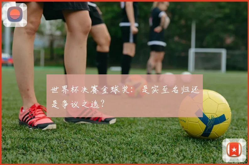 世界杯决赛金球奖:是实至名归还是争议之选?