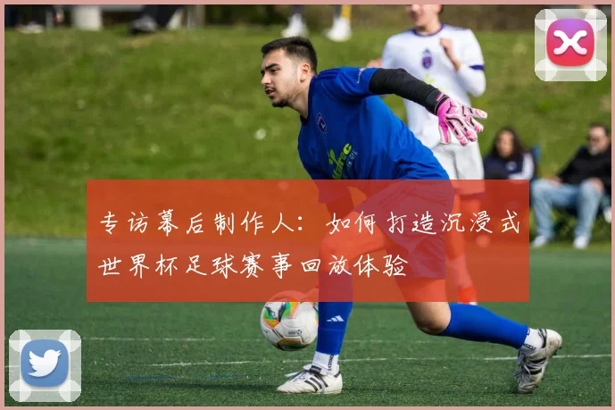 专访幕后制作人:如何打造沉浸式世界杯足球赛事回放体验