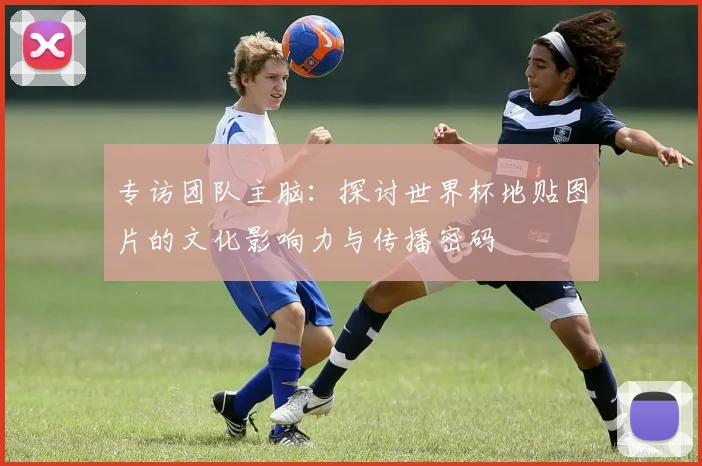 专访团队主脑：探讨世界杯地贴图片的文化影响力与传播密码