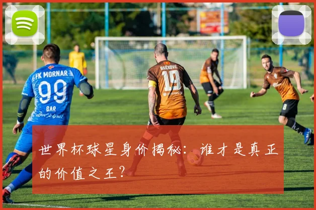 世界杯球星身价揭秘:谁才是真正的价值之王?