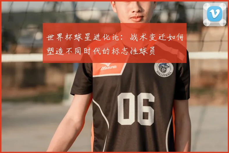 世界杯球星进化论:战术变迁如何塑造不同时代的标志性球员