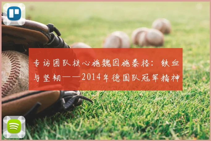 专访团队核心施魏因施泰格:铁血与坚韧——2014年德国队冠军精神专访