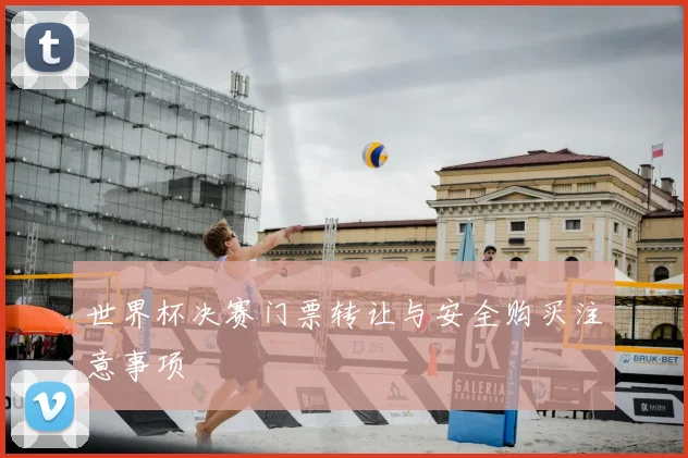 世界杯决赛门票转让与安全购买注意事项