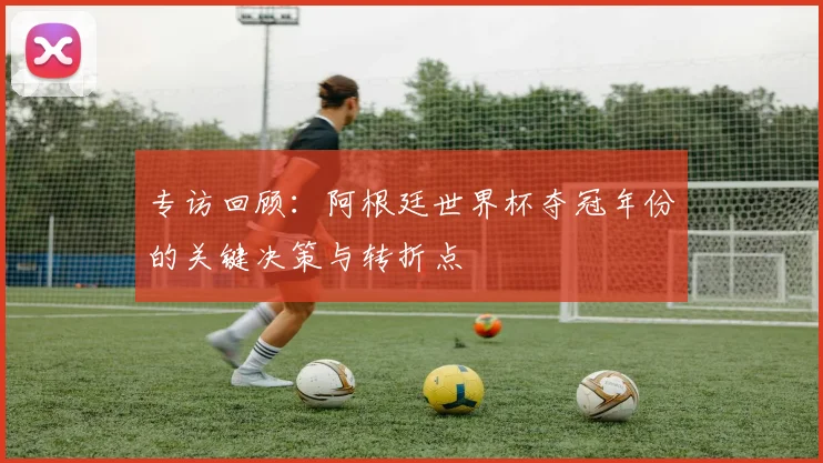 专访回顾:阿根廷世界杯夺冠年份的关键决策与转折点