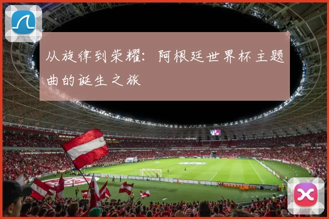 从旋律到荣耀:阿根廷世界杯主题曲的诞生之旅