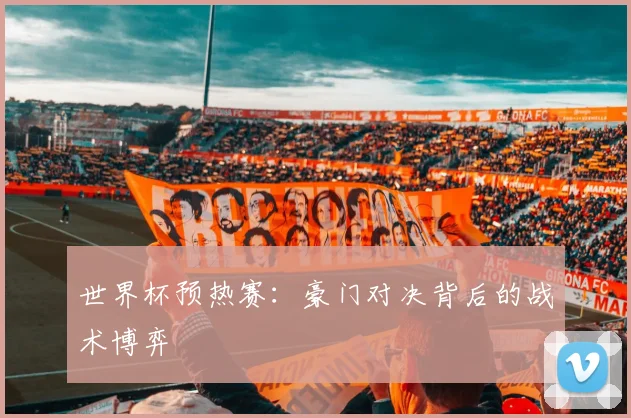 世界杯预热赛:豪门对决背后的战术博弈
