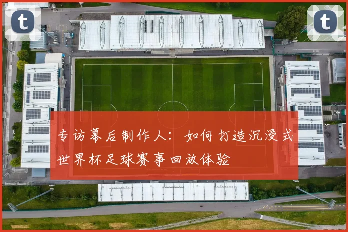 专访幕后制作人:如何打造沉浸式世界杯足球赛事回放体验