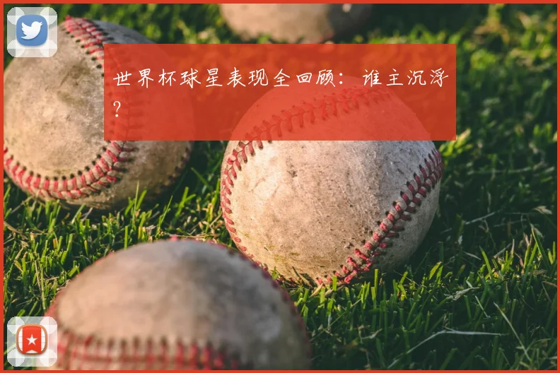 世界杯球星表现全回顾:谁主沉浮?