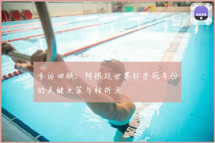 专访回顾:阿根廷世界杯夺冠年份的关键决策与转折点