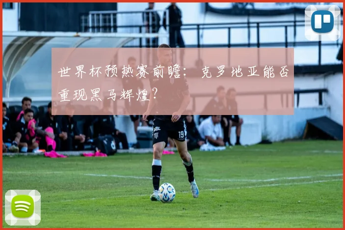 世界杯预热赛前瞻:克罗地亚能否重现黑马辉煌?