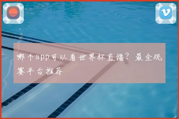 哪个app可以看世界杯直播？最全观赛平台推荐