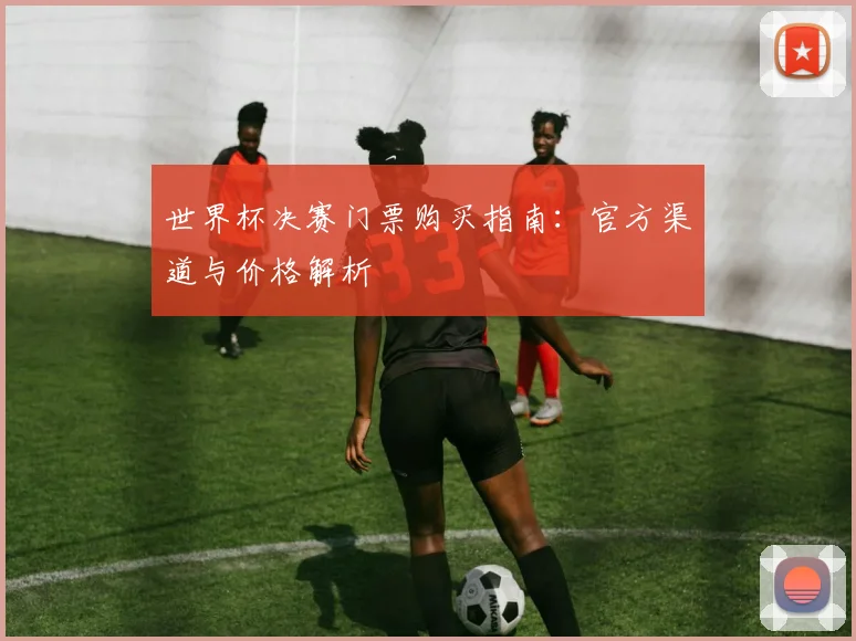 世界杯决赛门票购买指南：官方渠道与价格解析