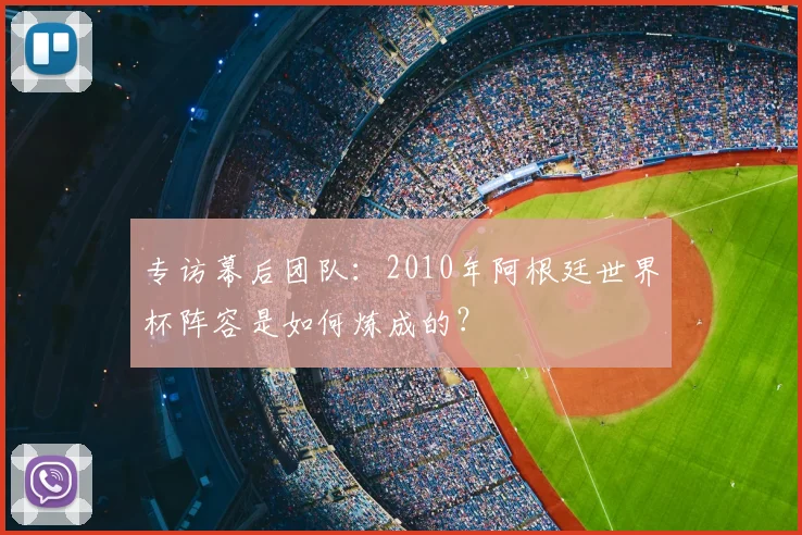 专访幕后团队:2010年阿根廷世界杯阵容是如何炼成的?