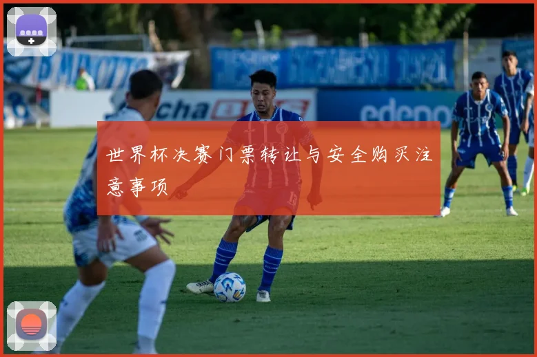世界杯决赛门票转让与安全购买注意事项