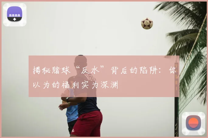 揭秘赌球“反水”背后的陷阱：你以为的福利实为深渊
