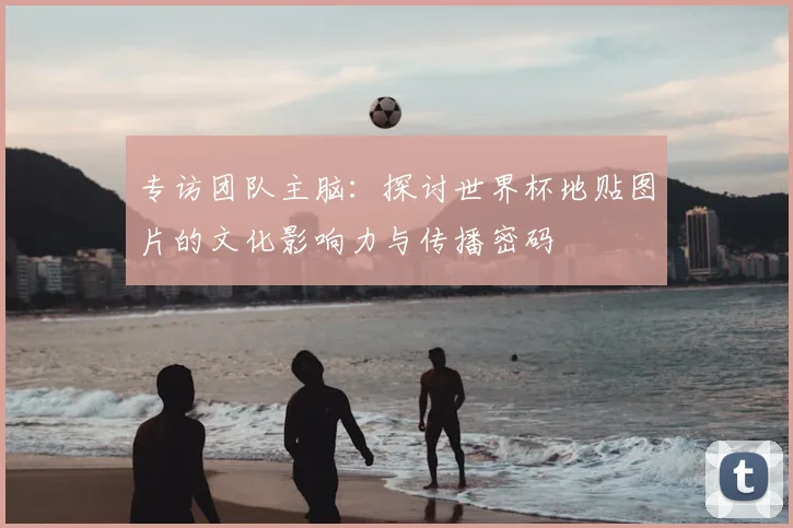 专访团队主脑：探讨世界杯地贴图片的文化影响力与传播密码