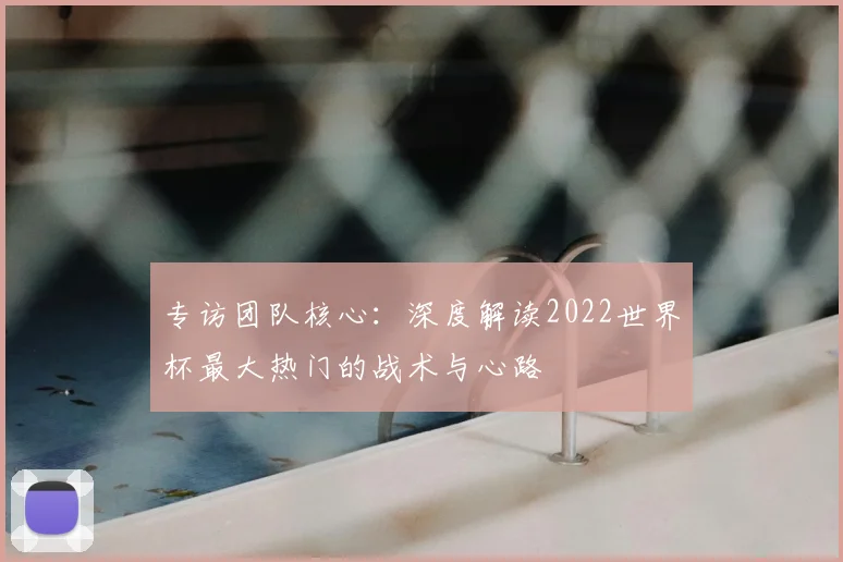 专访团队核心:深度解读2022世界杯最大热门的战术与心路