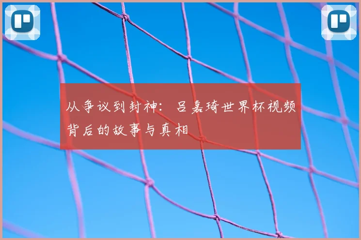 从争议到封神:吕嘉琦世界杯视频背后的故事与真相