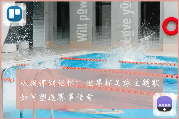 从旋律到记忆:世界杯足球主题歌如何塑造赛事传奇