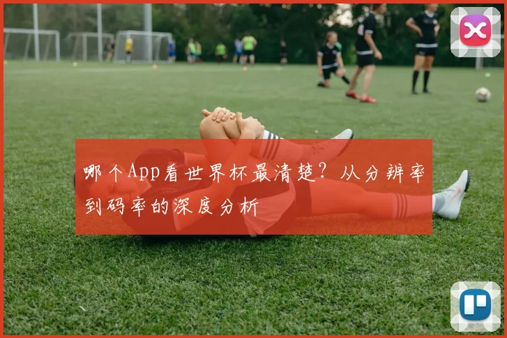 哪个App看世界杯最清楚？从分辨率到码率的深度分析