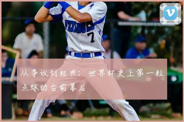 从争议到经典:世界杯史上第一粒点球的台前幕后