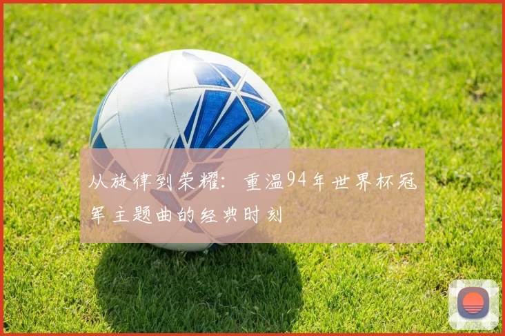 从旋律到荣耀:重温94年世界杯冠军主题曲的经典时刻