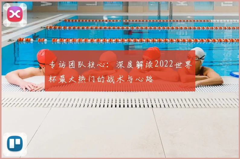专访团队核心:深度解读2022世界杯最大热门的战术与心路