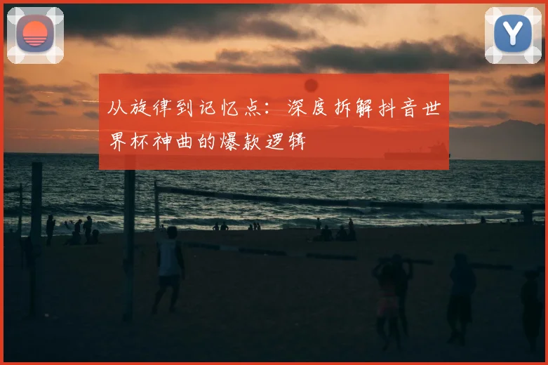 从旋律到记忆点:深度拆解抖音世界杯神曲的爆款逻辑
