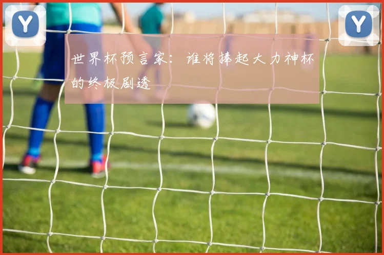 世界杯预言家:谁将捧起大力神杯的终极剧透
