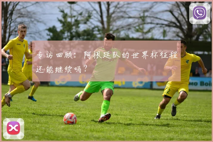 专访回顾:阿根廷队的世界杯征程还能继续吗?