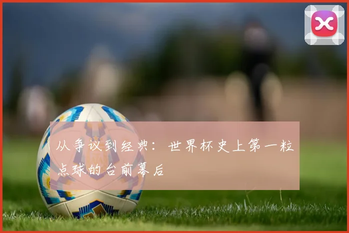 从争议到经典:世界杯史上第一粒点球的台前幕后